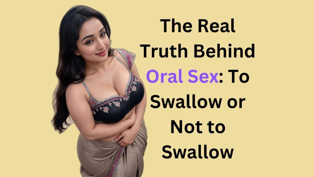 The Real Truth Behind Oral Sex: To Swallow or Not to Swallow
